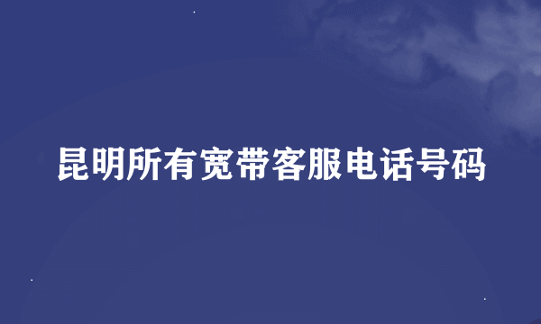 昆明所有宽带客服电话号码