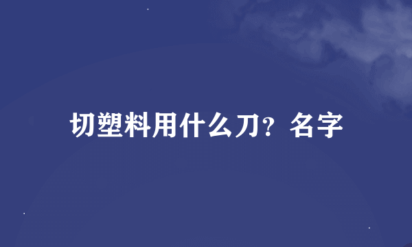 切塑料用什么刀？名字