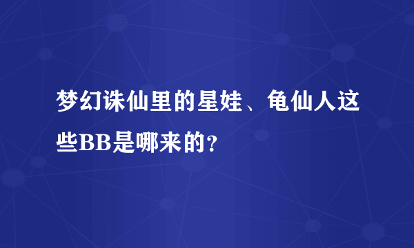 梦幻诛仙里的星娃、龟仙人这些BB是哪来的？