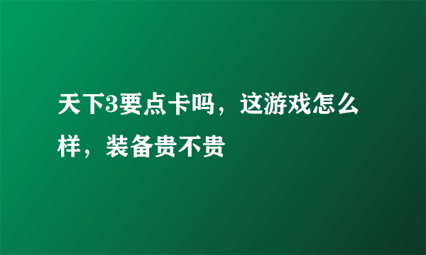 天下3要点卡吗，这游戏怎么样，装备贵不贵