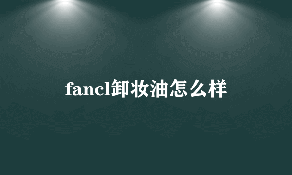 fancl卸妆油怎么样