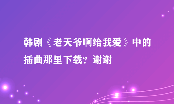 韩剧《老天爷啊给我爱》中的插曲那里下载？谢谢