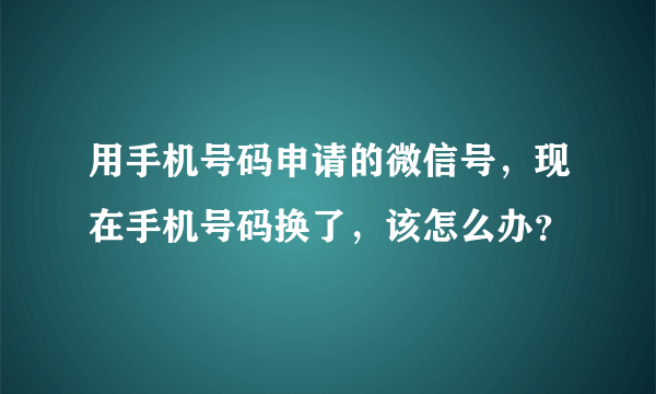 用手机号码申请的微信号，现在手机号码换了，该怎么办？