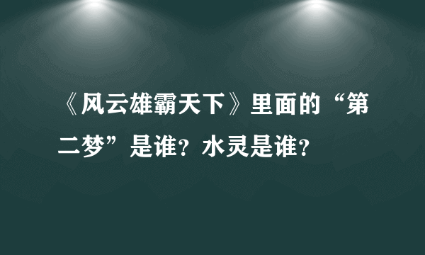 《风云雄霸天下》里面的“第二梦”是谁？水灵是谁？