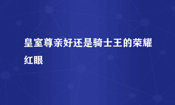 皇室尊亲好还是骑士王的荣耀红眼