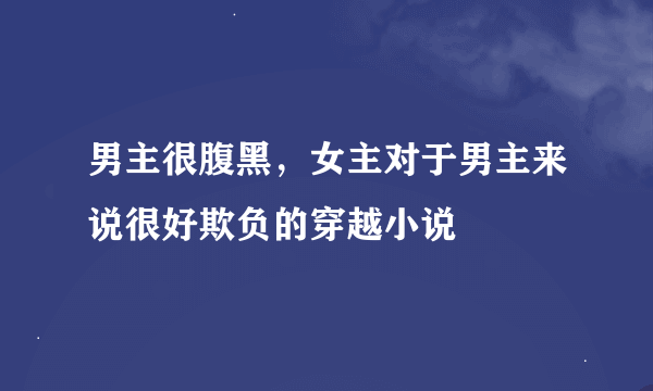 男主很腹黑，女主对于男主来说很好欺负的穿越小说