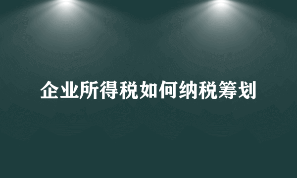 企业所得税如何纳税筹划