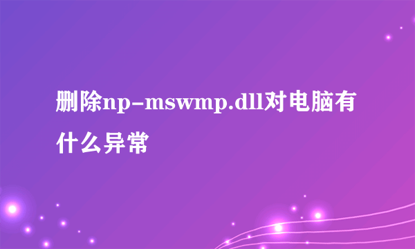 删除np-mswmp.dll对电脑有什么异常