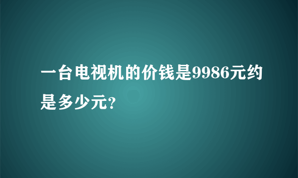 一台电视机的价钱是9986元约是多少元？