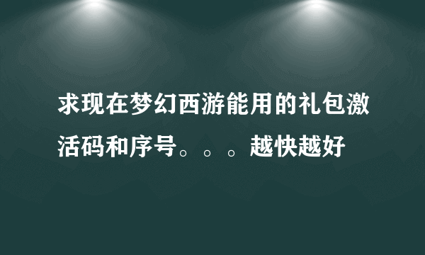 求现在梦幻西游能用的礼包激活码和序号。。。越快越好