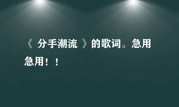 《 分手潮流 》的歌词。急用急用！！