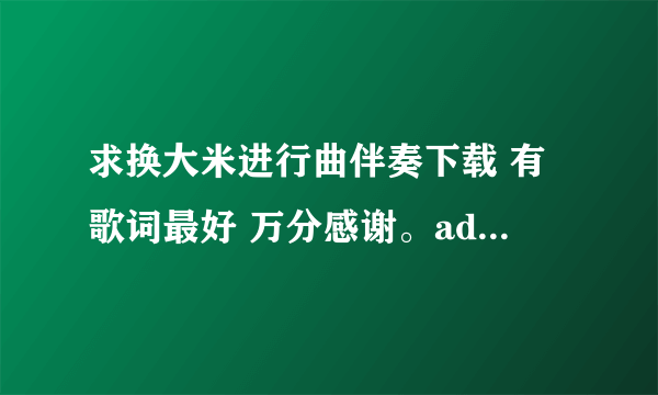 求换大米进行曲伴奏下载 有歌词最好 万分感谢。adll-001@163.cpm