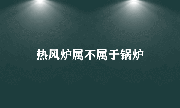 热风炉属不属于锅炉