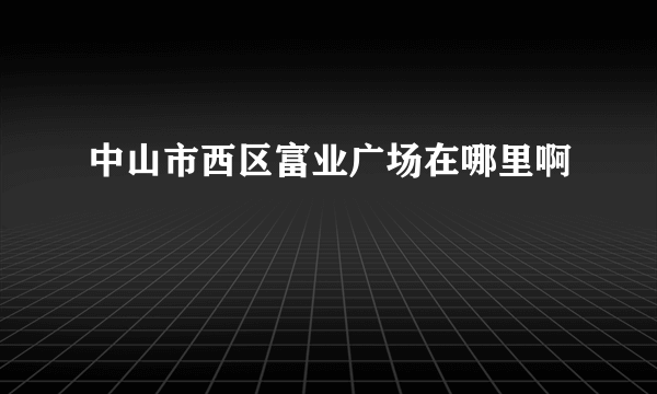 中山市西区富业广场在哪里啊