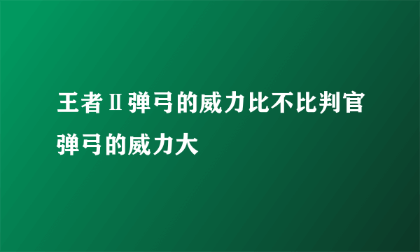 王者Ⅱ弹弓的威力比不比判官弹弓的威力大