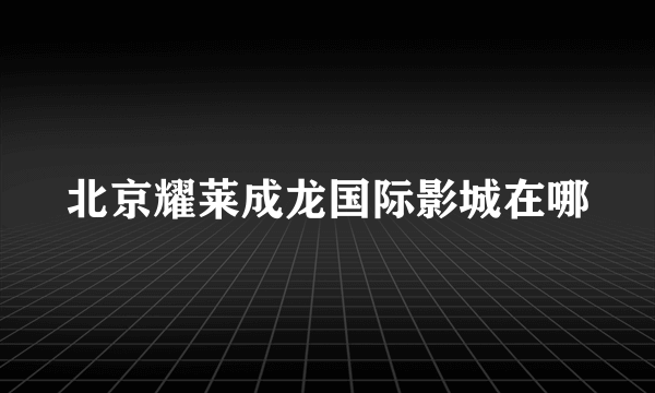 北京耀莱成龙国际影城在哪