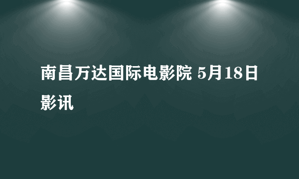 南昌万达国际电影院 5月18日影讯