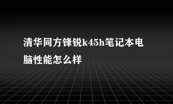 清华同方锋锐k45h笔记本电脑性能怎么样