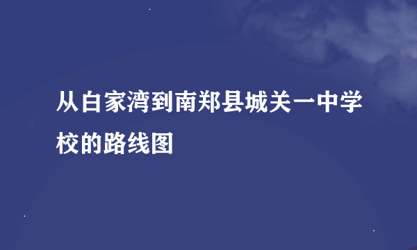 从白家湾到南郑县城关一中学校的路线图