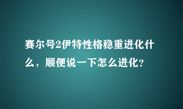 赛尔号2伊特性格稳重进化什么，顺便说一下怎么进化？