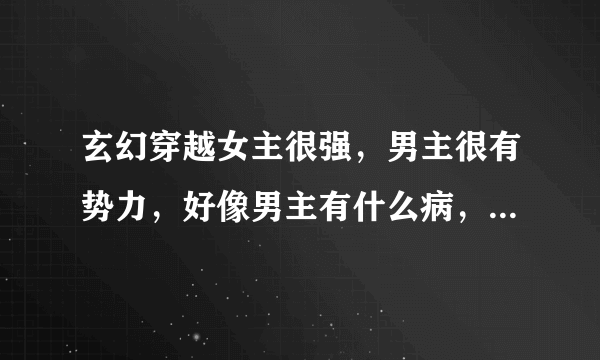 玄幻穿越女主很强，男主很有势力，好像男主有什么病，后来女主穿越来后将他救好了，和《傲风》，《云狂》