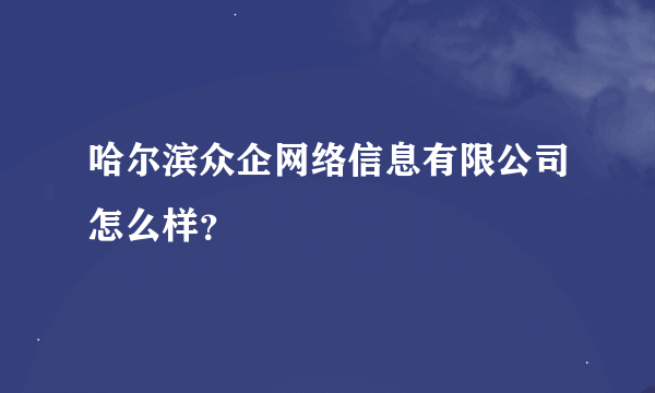 哈尔滨众企网络信息有限公司怎么样？