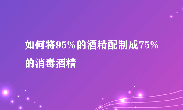 如何将95%的酒精配制成75%的消毒酒精