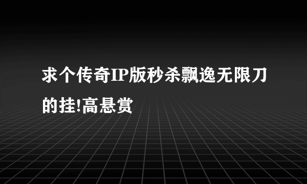 求个传奇IP版秒杀飘逸无限刀的挂!高悬赏