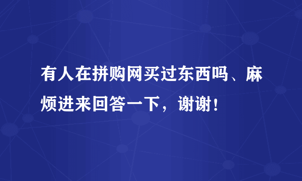 有人在拼购网买过东西吗、麻烦进来回答一下，谢谢！