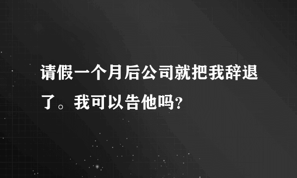 请假一个月后公司就把我辞退了。我可以告他吗？