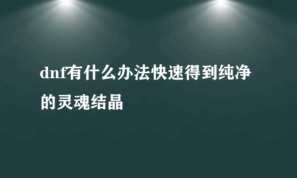 dnf有什么办法快速得到纯净的灵魂结晶