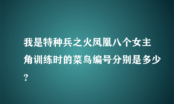 我是特种兵之火凤凰八个女主角训练时的菜鸟编号分别是多少？