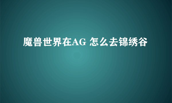 魔兽世界在AG 怎么去锦绣谷