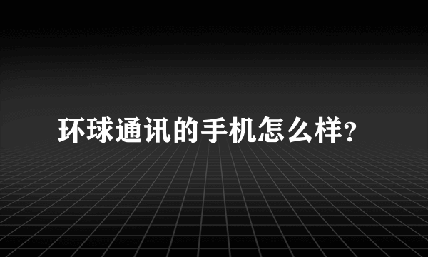 环球通讯的手机怎么样？