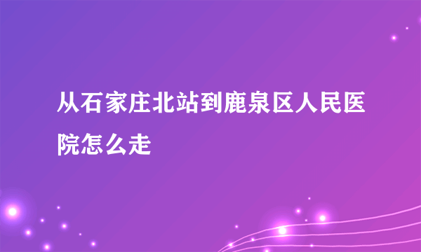 从石家庄北站到鹿泉区人民医院怎么走