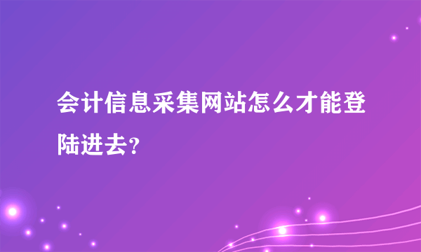 会计信息采集网站怎么才能登陆进去？