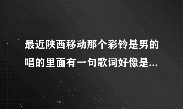 最近陕西移动那个彩铃是男的唱的里面有一句歌词好像是当你还在翻山越岭那一天，我在孤单的路上，……亲能