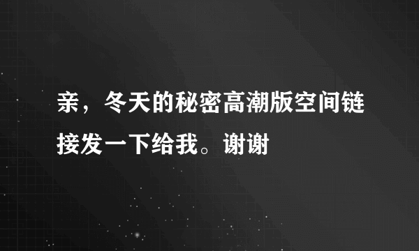 亲，冬天的秘密高潮版空间链接发一下给我。谢谢