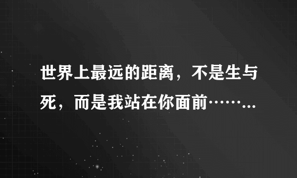 世界上最远的距离，不是生与死，而是我站在你面前……是什么诗里的？全诗？