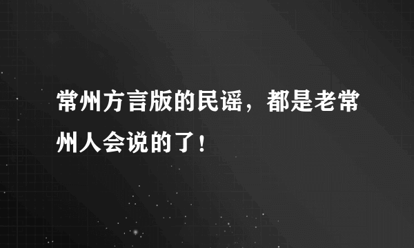 常州方言版的民谣，都是老常州人会说的了！