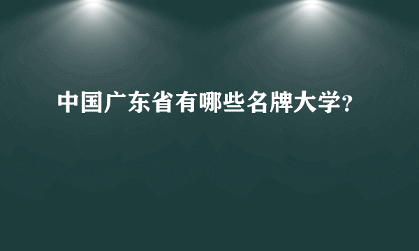 中国广东省有哪些名牌大学？