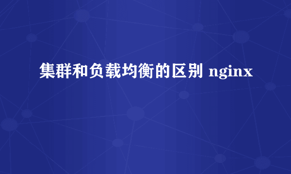 集群和负载均衡的区别 nginx