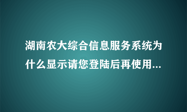 湖南农大综合信息服务系统为什么显示请您登陆后再使用,调了隐私也没用