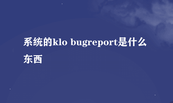 系统的klo bugreport是什么东西