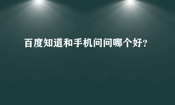 百度知道和手机问问哪个好？