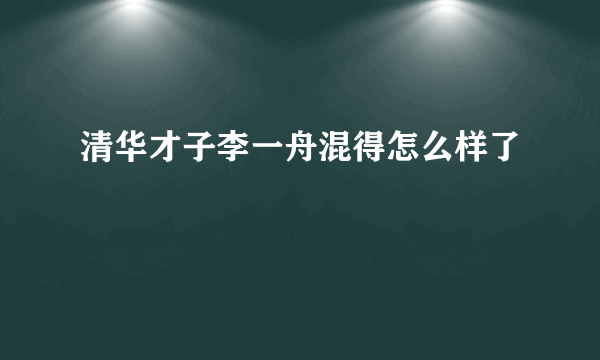 清华才子李一舟混得怎么样了