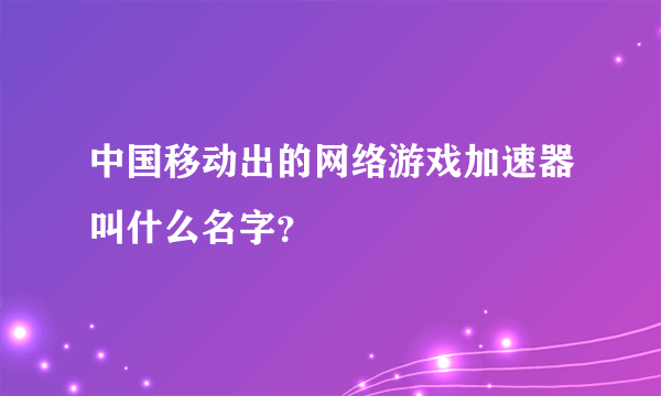 中国移动出的网络游戏加速器叫什么名字？