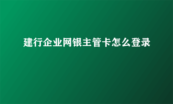 建行企业网银主管卡怎么登录