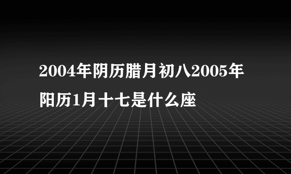 2004年阴历腊月初八2005年阳历1月十七是什么座