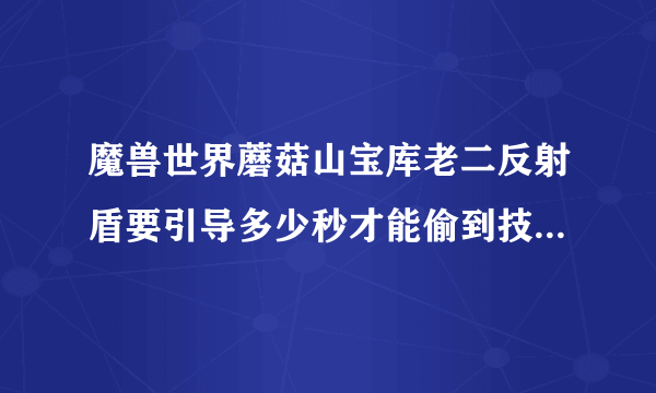 魔兽世界蘑菇山宝库老二反射盾要引导多少秒才能偷到技能，偷到的技能是否只要不使用就一直存在